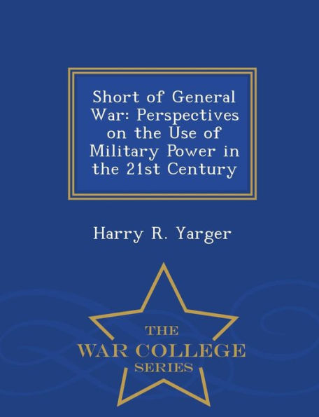 Short of General War: Perspectives on the Use of Military Power in the 21st Century - War College Series