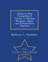 Title: China as Peer Competitor? Trends in Nuclear Weapons, Space, and Information Warfare - War College Series, Author: Kathryn L. Gauthier