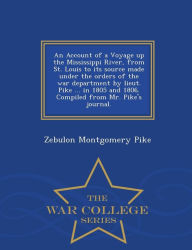 Title: An Account of a Voyage Up the Mississippi River, from St. Louis to Its Source Made Under the Orders of the War Department by Lieut. Pike ... in 1805 and 1806. Compiled from Mr. Pike's Journal. - War College Series, Author: Zebulon Montgomery Pike