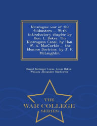 Title: Nicaragua: war of the filibusters ... With introductory chapter by Hon. L. Baker. The Nicaraguan Canal, by Hon. W. A. MacCorkle ... the Monroe Doctrine, by J. F. McLaughlin. - War College Series, Author: Daniel Bedinger Lucas
