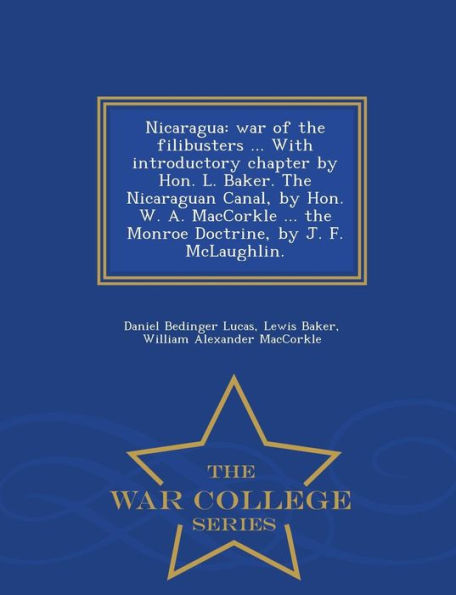 Nicaragua: War of the Filibusters ... with Introductory Chapter by Hon. L. Baker. the Nicaraguan Canal, by Hon. W. A. Maccorkle ... the Monroe Doctrine, by J. F. McLaughlin. - War College Series