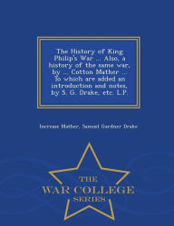 Title: The History of King Philip's War ... Also, a History of the Same War, by ... Cotton Mather ... to Which Are Added an Introduction and Notes, by S. G. Drake, Etc. L.P. - War College Series, Author: Increase Mather