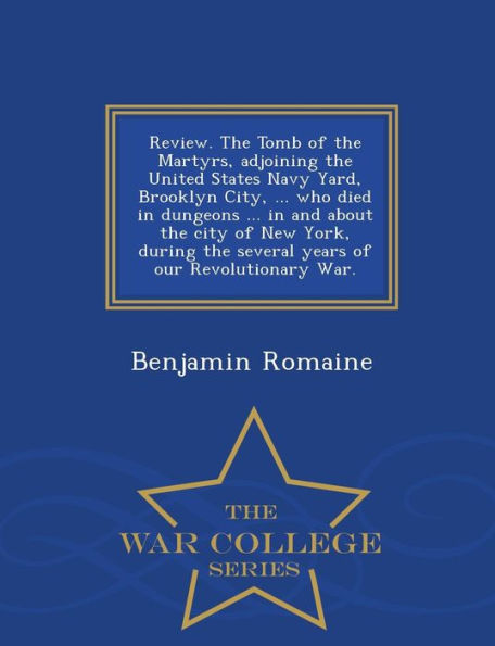 Review. the Tomb of the Martyrs, Adjoining the United States Navy Yard, Brooklyn City, ... Who Died in Dungeons ... in and about the City of New York, During the Several Years of Our Revolutionary War. - War College Series