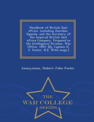 Title: Handbook of British East Africa, Including Zanzibar, Uganda, and the Territory of the Imperial British East Africa Company. Prepared in the Intelligence Division, War Office. 1893. [By Captain H. J. Foster, R.E. with Maps.] - War College Series, Author: Anonymous