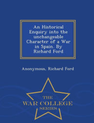 An Historical Enquiry Into the Unchangeable Character of a War in Spain. by Richard Ford - War College Series