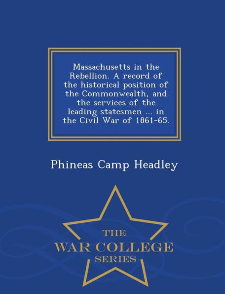 Massachusetts in the Rebellion. A record of the historical position of the Commonwealth, and the services of the leading statesmen ... in the Civil War of 1861-65. - War College Series