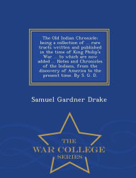 Title: The Old Indian Chronicle; Being a Collection of ... Rare Tracts Written and Published in the Time of King Philip's War ... to Which Are Now Added ... Notes and Chronicles of the Indians, from the Discovery of America to the Present Time. by S. G. D. - War, Author: Samuel Gardner Drake