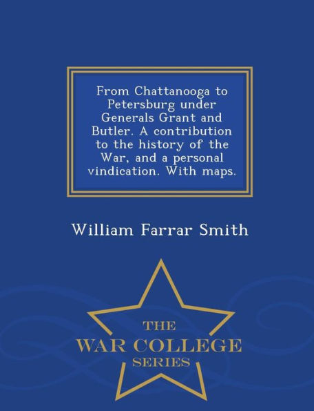 From Chattanooga to Petersburg under Generals Grant and Butler. A contribution to the history of the War, and a personal vindication. With maps. - War College Series