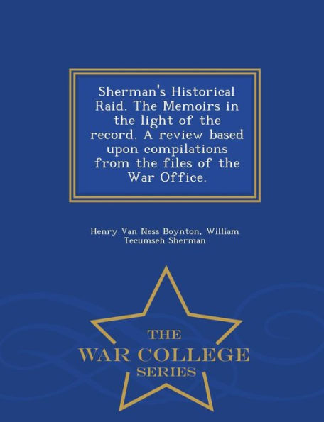 Sherman's Historical Raid. the Memoirs in the Light of the Record. a Review Based Upon Compilations from the Files of the War Office. - War College Series