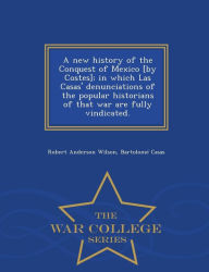 Title: A new history of the Conquest of Mexico [by Costes]; in which Las Casas' denunciations of the popular historians of that war are fully vindicated. - War College Series, Author: Robert Anderson Wilson