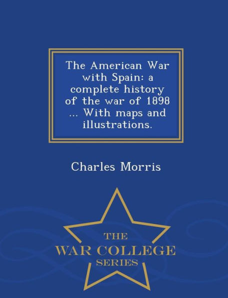 The American War with Spain: A Complete History of the War of 1898 ... with Maps and Illustrations. - War College Series