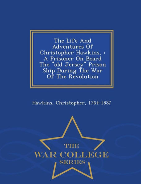 The Life And Adventures Of Christopher Hawkins,: A Prisoner On Board The "old Jersey" Prison Ship During The War Of The Revolution - War College Series