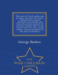 Title: The story of Corfe castle, and of many who have lives there. Collected from ancient chronicles and records; also from the private memoirs of a family resident there in the time of the civil wars: which include various particulars of the court of Charles t, Author: George Bankes