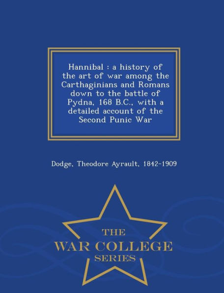 Hannibal: a history of the art of war among the Carthaginians and Romans down to the battle of Pydna, 168 B.C., with a detailed account of the Second Punic War - War College Series