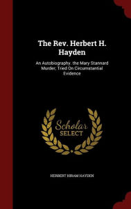 The Rev. Herbert H. Hayden: An Autobiography. the Mary Stannard Murder; Tried On Circumstantial Evidence