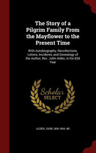 The Story of a Pilgrim Family From the Mayflower to the Present Time: With Autobiography, Recollections, Letters, Incidents, and Genealogy of the Author, Rev. John Alden, in his 83d Year