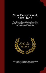 Sir A. Henry Layard, G.C.B., D.C.L.: Autobiography and Letters From His Childhood Until His Appointment As H. M. Ambassador at Madrid