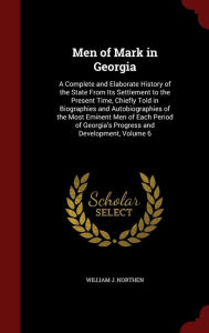 Men of Mark in Georgia: A Complete and Elaborate History of the State From Its Settlement to the Present Time, Chiefly Told in Biographies and Autobiographies of the Most Eminent Men of Each Period of Georgia's Progress and Development, Volume 6