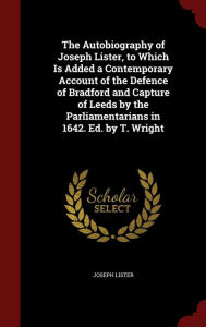 The Autobiography of Joseph Lister, to Which Is Added a Contemporary Account of the Defence of Bradford and Capture of Leeds by the Parliamentarians in 1642. Ed. by T. Wright