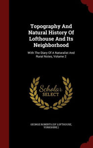 Title: Topography And Natural History Of Lofthouse And Its Neighborhood: With The Diary Of A Naturalist And Rural Notes, Volume 2, Author: Yorkshire. George Roberts (of Lofthouse