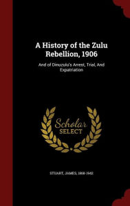 Title: A History of the Zulu Rebellion, 1906: And of Dinuzulu's Arrest, Trial, And Expatriation, Author: James Stuart