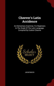 Title: Cheever's Latin Accidence: An Elementary Grammar, For Beginners In The Study Of The Latin Language, Compiled By Ezekiel Cheever, Author: Anonymous