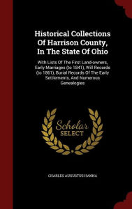 Title: Historical Collections Of Harrison County, In The State Of Ohio: With Lists Of The First Land-owners, Early Marriages (to 1841), Will Records (to 1861), Burial Records Of The Early Settlements, And Numerous Genealogies, Author: Charles Augustus Hanna