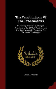 Title: The Constitutions Of The Free-masons: Containing The History, Charges, Regulations, &c. Of That Most Ancient And Right Worshipful Fraternity. For The Use Of The Lodges, Author: James Anderson