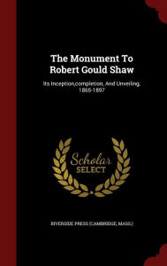 Title: The Monument To Robert Gould Shaw: Its Inception,completion, And Unveiling, 1865-1897, Author: Mass.) Riverside Press (Cambridge