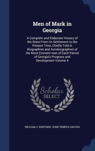 Men of Mark in Georgia: A Complete and Elaborate History of the State From its Settlement to the Present Time, Chiefly Told in Biographies and Autobiographies of the Most Eminent men of Each Period of Georgia's Progress and Development Volume 4