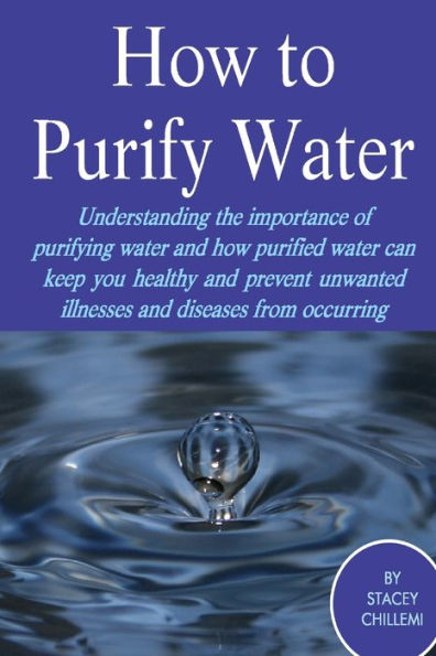 How to Purify Your Drinking Water: Understanding the Importance of Purifying Water and Purified Can Keep You Healthy Prevent Unwanted Illnesses Diseases from Occurring
