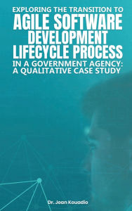 Title: EXPLORING THE TRANSITION TO AGILE SOFTWARE DEVELOPMENT LIFECYCLE PROCESS IN A GOVERNMENT AGENCY: A QUALITATIVE CASE STUDY, Author: Dr. Jean Kouadio