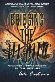Title: Bridging The Atlantic: COMPARATIVE ANALYSIS OF POLITICAL SYSTEMS IN EUROPE AND THE UNITED STATES, Author: Ada Cartianu
