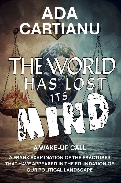 The World Has Lost Its Mind: A WAKE UP CALL - A FRANK EXAMINATION OF THE FRACTURES THAT HAVE APPEARED IN THE FOUNDATION OF OUR POLITICAL LANDSCAPE
