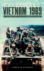 Title: IMAGES FROM VIETNAM 1969: A JOURNEY WITH THE 11TH ARMORED CALVARY, Author: James M. Stanish