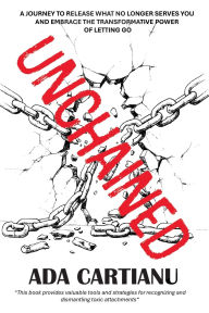 Title: UNCHAINED: A JOURNEY TO RELEASE WHAT NO LONGER SERVES YOU AND EMBRACE THE TRANSFORMATIVE POWER OF LETTING GO, Author: Ada Cartianu