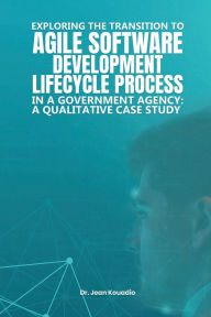 Title: EXPLORING THE TRANSITION TO AGILE SOFTWARE DEVELOPMENT LIFECYCLE PROCESS IN A GOVERNMENT AGENCY: A QUALITATIVE CASE STUDY, Author: Dr. Jean Kouadio