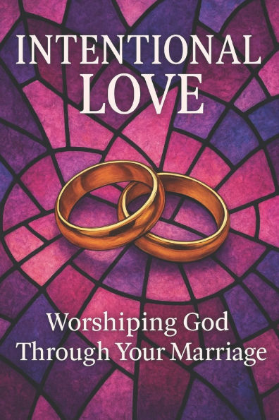 Intentional Love: Worshiping God Through Your Marriage
