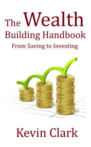 Title: The Wealth Building Handbook - From Saving to Investing, Author: Kevin Clark