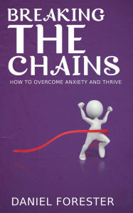 Title: Breaking the Chains - How to Overcome Anxiety and Thrive, Author: Daniel Forester