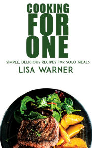 Title: Cooking for One - Simple, Delicious Recipes for Solo Meals, Author: Lisa Warner