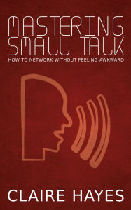 Title: Mastering Small Talk - How to Network Without Feeling Awkward, Author: Claire Hayes