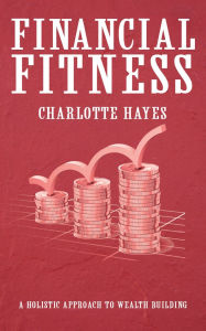 Title: Financial Fitness - A Holistic Approach to Wealth Building, Author: Charlotte Hayes