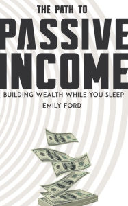 Title: The Path to Passive Income - Building Wealth While You Sleep, Author: Emily Ford