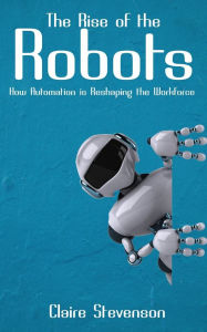 Title: The Rise of the Robots - How Automation is Reshaping the Workforce, Author: Claire Stevenson