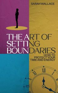 Title: The Art of Setting Boundaries - How to Protect Your Time and Energy, Author: Sarah Wallace