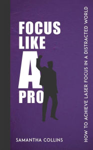 Title: Focus Like a Pro - How to Achieve Laser Focus in a Distracted World, Author: Samantha Collins