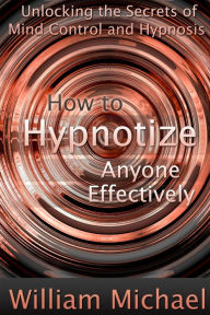 Title: How to Hypnotize Anyone Effectively: Unlocking the Secrets of Mind Control and Hypnosis, Author: William Michael