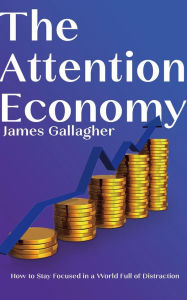 Title: The Attention Economy - How to Stay Focused in a World Full of Distraction, Author: James Gallagher