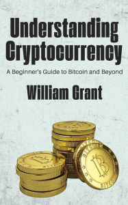 Title: Understanding Cryptocurrency - A Beginner's Guide to Bitcoin and Beyond, Author: William Grant